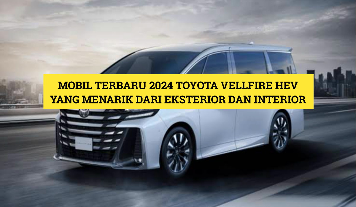 Mobil Terbaru 2024 Toyota Vellfire HEV yang Menarik dari Sisi Eksterior dan Interior, Cek Lengkapnya Disini!