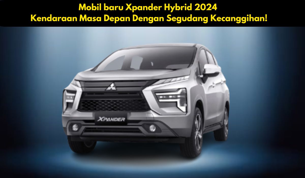 Mobil baru Xpander Hybrid 2024, Kendaraan Masa Depan Dengan Segudang Kecanggihan!