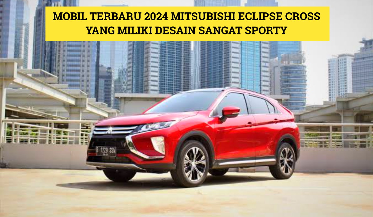 Mitsubishi Eclipse Cross: Mobil Terbaru 2024 yang Gabungkan Desain Sporty dan Performa Tangguh, Cek Disini!