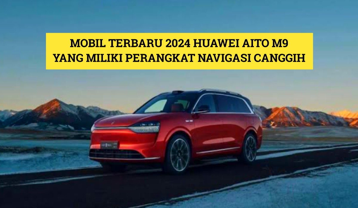 Huawei Aito M9: Mobil Terbaru 2024 yang Miliki Perangkat Navigasi Canggih, Berikut Spek Lengkapnya!