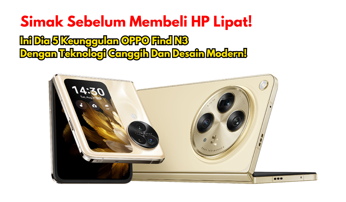 Simak Sebelum Membeli HP Lipat! Ini Dia 5 Keunggulan OPPO Find N3 dengan Teknologi Canggih dan Desain Modern!