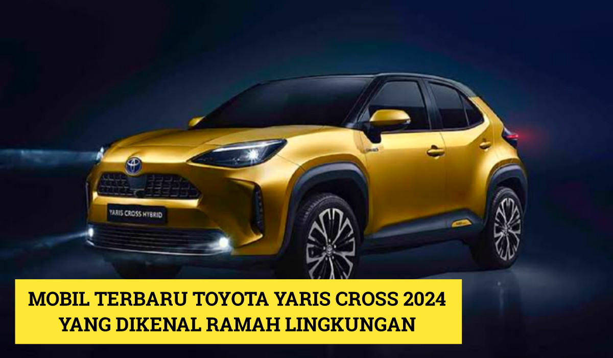 Dikenal Ramah Lingkungan! Mobil Terbaru 2024 Toyota Yaris Cross, Hadirkan Pengalaman Berkendara Luar Biasa!