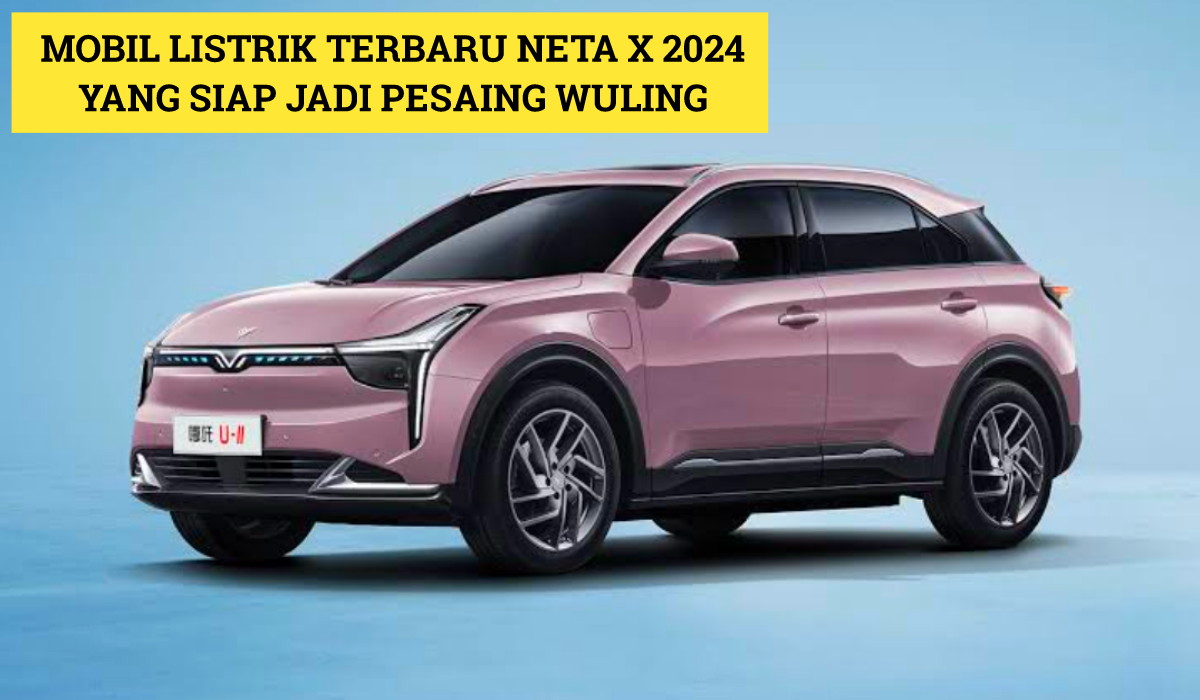 Neta X: Mobil Listrik Terbaru 2024 yang Siap jadi Pesaing Berat Wuling, Intip Spek Lengkapnya Disini!