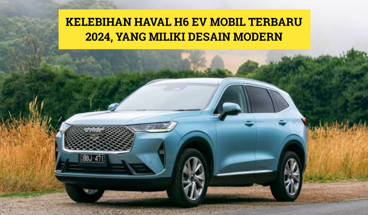 5 Kelebihan Haval H6 EV, Mobil Terbaru 2024 yang Gabungkan Elemen Desain Modern serta Detail yang Khas!