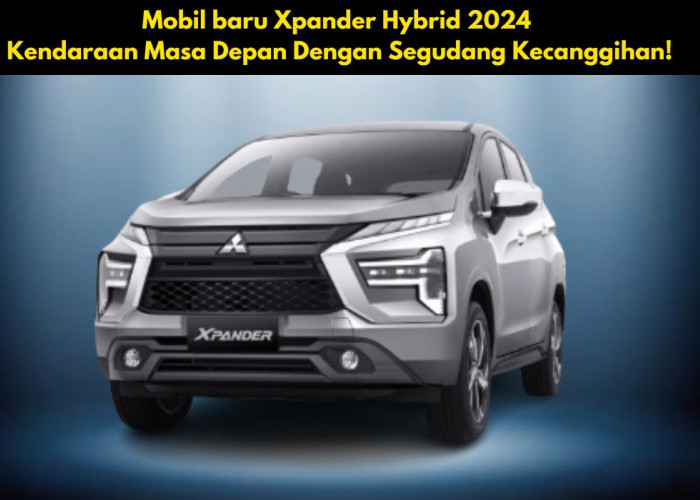 Mobil baru Xpander Hybrid 2024, Kendaraan Masa Depan Dengan Segudang Kecanggihan!