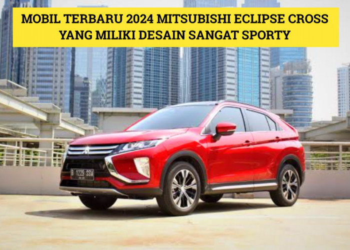 Mitsubishi Eclipse Cross: Mobil Terbaru 2024 yang Gabungkan Desain Sporty dan Performa Tangguh, Cek Disini!
