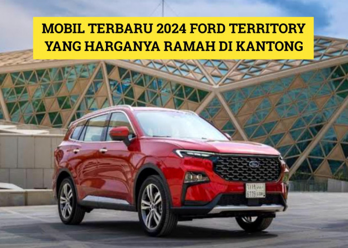 Mobil Terbaru 2024 Ford Territory yang Menarik dari Segi Performa, Harganya Ramah di Kantong!