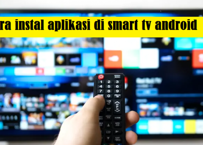2 Cara Menginstal Aplikasi di Smart TV Android, yang Sangat Mudah Anda Lakukan