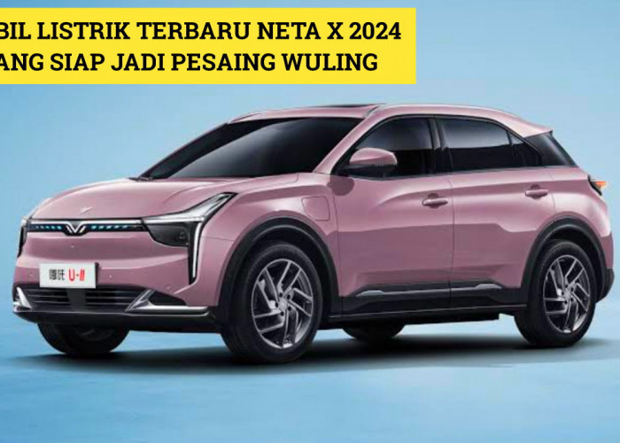 Neta X: Mobil Listrik Terbaru 2024 yang Siap jadi Pesaing Berat Wuling, Intip Spek Lengkapnya Disini!